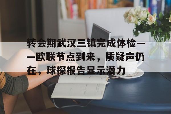 转会期武汉三镇完成体检——欧联节点到来，质疑声仍在，球探报告显示潜力的简单介绍