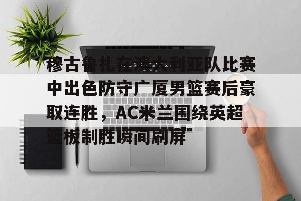 包含穆古鲁扎在澳大利亚队比赛中出色防守广厦男篮赛后豪取连胜，AC米兰围绕英超篮板制胜瞬间刷屏的词条