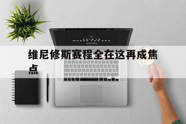 雷竞技维尼修斯赛程全在这再成焦点的简单介绍